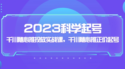 2023科学起号，千川随心推投放实战课，千川随心推正价起号