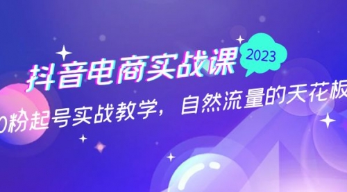 抖音电商实战课：0粉起号实战教学，自然流量的天花板