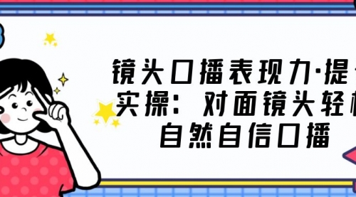 镜头口播表现力·提升实操：对面镜头轻松自然自信口播（23节课）