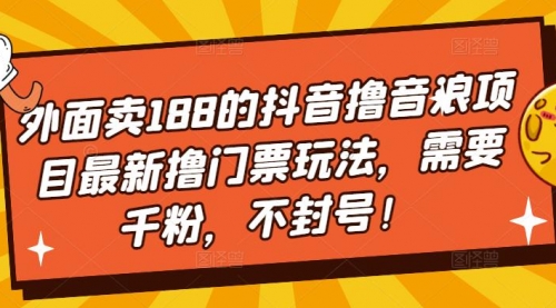 外面卖188的抖音撸音浪项目最新撸门票玩法，需要千粉，不封号！ 1