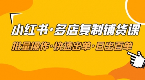 小红书多店复制铺货课，批量操作·快速出单·日出百单（2023更新）