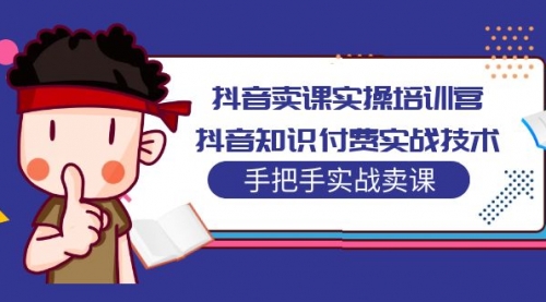 抖音卖课实操培训营：抖音知识付费实战技术，手把手实战课！