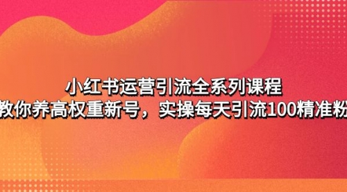 小红书运营引流全系列课程：教你养高权重新号，实操每天引流100精准粉