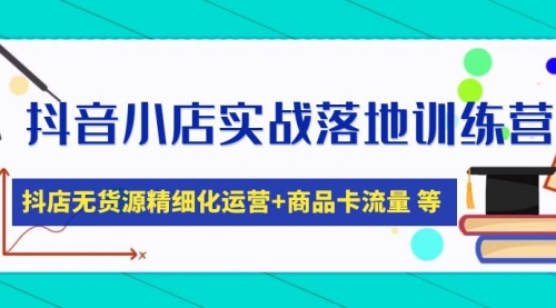 抖音小店实战落地训练营：抖店无货源精细化运营，商品卡流量等等（22节）