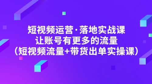 短视频运营·落地实战课 让账号有更多的流量（短视频流量+带货出单实操）