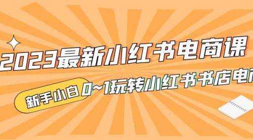 2023最新小红书电商课，新手小白从0~1玩转小红书书店电商