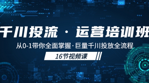 千川投流运营培训班：从0-1带你全面掌握·巨量千川投放全流程！