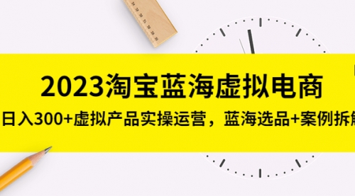 2023淘宝蓝海虚拟电商，一天300+虚拟产品实操运营，蓝海选品+案例拆解